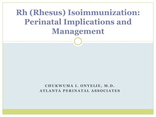 Chukwuma I. Onyeije, M.D. Atlanta Perinatal Associates Rh (Rhesus) Isoimmunization:Perinatal Implications and Management 