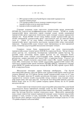 Хүн амын нөхөн үржихүйн эрүүл мэндийн түүвэр судалгаа 2003 он ХАВСРАЛТ Б 
( ) ( 1) i i r = kr − k − r 
r - 280 ò¿¿âýðëýëòèéí íýãæ á¿õèé á¿ðýí õýìæýýíèé ò¿¿âýðëýëòýýñ 
177 
òîîöñîí õýìæèãäýõ¿¿í 
ri - 279 ò¿¿âýðëýëòèéí íýãæýýñ òîîöñîí õýìæèãäýõ¿¿í ( i äàõü 
ò¿¿âýðëýëòèéí íýãæ íü õàñàãäñàí áîëíî) 
ê - ò¿¿âýðëýëòèéí íýãæèéí íèéò òîî 
Ñòàíäàðò àëäààíààñ ãàäíà õýðýãëýñýí ò¿¿âýðëýëòèéí àðãûí íºëººëëèéã 
(ÕÒÀÍ) á¿õ ¿ç¿¿ëýëòýýð (êîýôôèöèåíòóóäààñ áóñàä) òîîöäîã. ÕÒÀÍ íü òóõàéí 
ò¿¿âýðëýëòèéí àðãûã àøèãëàõàä ãàðñàí ñòàíäàðò àëäààã ýíãèéí ñàíàìñàðã¿é 
ò¿¿âýðëýëòèéí àðãûã õýðýãëýñýí òîõèîëäîëä ãàðàõ ñòàíäàðò àëäààíä õàðüöóóëñàí 
õàðüöàà þì. Õýðýâ ÕÒÀÍ 1.0-òýé òýíö¿¿ áàéâàë òóõàéí ò¿¿âýðëýëòèéí àðãà íü 
ýíãèéí ñàíàìñàðã¿é ò¿¿âýðëýëòèéí àðãûã õýðýãëýñýíòýé àäèë ¿ð àøèãòàé áàéíà 
ãýñýí ¿ã. Õýðýâ 1.0 ýýñ èë¿¿ áàéâàë ñòàòèñòèêèéí õóâüä ¿ð àøèã ìóóòàé 
ò¿¿âýðëýëòèéí àðãûã õýðýãëýñíýýñ øàëòãààëàí ò¿¿âýðëýëòèéí àëäàà íýìýãäñíèéã 
õàðóóëäàã. Ò¿¿âýðëýëòèéí àëäàà òîîöäîã ïàêåò ïðîãðàììóóä íü ìºí õàðüöàíãóé 
àëäàà, òîîöîîíû ¿ç¿¿ëýëò¿¿äèéí ìàãàäëàëûí õÿçãààðûã òîîöäîã. 
Ñîíèðõîë òàòñàí áóþó øààðäëàãàòàé ãýæ ¿çñýí ¿ç¿¿ëýëò¿¿äèéí 
ò¿¿âýðëýëòèéí àëäààã òîîöîæ õ¿ñíýãò Â.02-Â.16-ä õàðóóëñàí áîëíî. Ýäãýýð òîîöîîã 
óëñûí ä¿íãýýð, õîò, õºäººãººð, áîëîâñðîëûí ò¿âøèíãèéí äºðâºí á¿ëãýýð, á¿ñ 
íóòãèéí òàâàí àíãèëëààð, íàñíû ãóðâàí á¿ëãýýð òóñ òóñ õàðóóëñàí áîëíî. 
Ò¿¿âýðëýëòèéí àëäàà òîîöñîí ¿ç¿¿ëýëò¿¿äèéí (õóâü, äóíäàæ, êîýôôèöèåíòóóä) 
æàãñààëòûã, õàìðàõ õ¿ðýýíèé õàìò õ¿ñíýãò Â.01 -ä õàðóóëñàí áîëíî. ¯ç¿¿ëýëò òóñ 
á¿ðèéí õóâüä, òóõàéí ñòàòèñòèê ¿ç¿¿ëýëòèéí õýìæýý (R), ò¿¿íèé ò¿¿âýðëýëòèéí 
àëäàà (SE), òîõèîëäëûí òîî áóþó òóõàéí ¿ç¿¿ëýëòèéí ò¿¿âýðëýëòèéí õýìæýý (N), 
õýðýãëýñýí ò¿¿âýðëýëòèéí àðãûí íºëººëºë (ÕÒÀÍ) (DEFT), õàðüöàíãóé ñòàíäàðò 
àëäàà (SE/R), 95 õóâèéí ìàãàäëàëûí õÿçãààð (R-2SE, R+2SE) çýðãèéã õ¿ñíýãò Â.02- 
Â.16 -ä õàðóóëñàí áîëíî. 
Ìàãàäëàëûí õÿçãààðûã äàðààõ áàéäëààð òàéëáàðëàíà. Ãýð á¿ëòýé 
ýìýãòýé÷¿¿äèéí åðºíäºã õýðýãëýæ áàéãàà õóâü ò¿¿âýðëýëòèéí á¿ðýí õýìæýýãýýð àâ÷ 
òîîöñîí åðºíõèé ä¿í 32.8 áàéãàà áºãººä ¿¿íèé ò¿¿âýðëýëòèéí àëäàà íü 0.7 õóâü 
áàéíà. Ýäãýýðèéã àøèãëàí 95 õóâèéí ìàãàäëàëûí õÿçãààðûã òîîöîõûí òóëä á¿òýí 
ò¿¿âýðëýëòýýñ òîîöñîí òóõàéí ¿ç¿¿ëýëòèéí ýíýõ¿¿ õýìæýýí äýýð ñòàíäàðò àëäààã 
õî¸ð äàõèí íýìæ, ìºí õàñ÷ àâàõ þì. Ãýð á¿ëòýé ýìýãòýé÷¿¿äèéí åðºíäºã õýðýãëýæ 
áàéãàà áîäèò õóâü íü 31.3-34.2 õóâèéí õîîðîíä îðøèõ áºãººä ýíý íü 95 õóâèéí 
ìàãàäëàëòàé þì. 
Óëñûí õýìæýýãýýð òîîöñîí èõýíõ ¿ç¿¿ëýëò¿¿äèéí õóâüä (ìàø áàãà õóâü á¿õèé 
¿ç¿¿ëýëò¿¿äýýñ áóñàä) õàðüöàíãóé ñòàíäàðò àëäàà íü áàãà áàéäàã. Õàðüöàíãóé 
ñòàíäàðò àëäààíû öàð õ¿ðýý íü ò¿¿âýðëýëòèéí õýìæýý áàãàñàõ òóòàì, òóõàéëáàë, õ¿í 
àìûã á¿ñ íóòãààð á¿ëýãëýí òîîöñîí òîõèîëäîëä ºñäºã. Æèøýýëáýë, åðºíäºãèéí 
õóâüä óëñûí õýìæýýãýýð òîîöñîí õàðüöàíãóé ñòàíäàðò àëäàà (òîîöñîí ¿ç¿¿ëýëòèéí 
õóâèàð) 2.2 õóâü, õîòûíõ 3.2 õóâü, õºäººíèéõ 3.0 õóâü áàéíà. Á¿ñ íóòãèéí òàâàí 
á¿ëãýýð àâ÷ ¿çâýë, åðºíäºã ãýñýí ¿ç¿¿ëýëòèéí õàðüöàíãóé ñòàíäàðò àëäàà íü 3.9 -îîñ 
7.4 õóâèéí õîîðîíä õýëáýëçýæ áàéíà. 
 