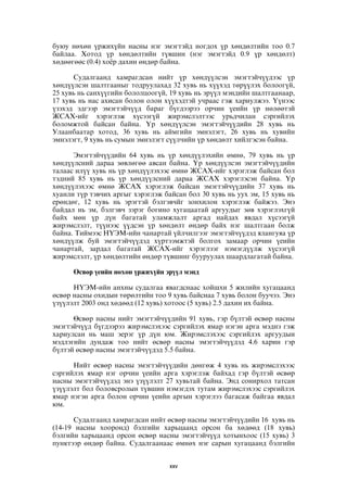 áóþó íºõºí ¿ðæèõ¿éí íàñíû íýã ýìýãòýéä íîãäîõ ¿ð õºíäºëòèéí òîî 0.7 
áàéëàà. Õîòîä ¿ð õºíäºëòèéí ò¿âøèí (íýã ýìýãòýéä 0.9 ¿ð õºíäºëò) 
õºäººãººñ (0.4) õî¸ð äàõèí ºíäºð áàéíà. 
Ñóäàëãààíä õàìðàãäñàí íèéò ¿ð õºíä¿¿ëñýí ýìýãòýé÷¿¿äýýñ ¿ð 
õºíä¿¿ëñýí øàëòãààíûã òîäðóóëàõàä 32 õóâü íü õ¿¿õýä òºð¿¿ëýõ áîëîîã¿é, 
25 õóâü íü ñàíõ¿¿ãèéí áîëîëöîîã¿é, 19 õóâü íü ýð¿¿ë ìýíäèéí øàëòãààíààð, 
17 õóâü íü íàñ àõèñàí áîëîí îëîí õ¿¿õýäòýé ó÷ðààñ ãýæ õàðèóëæýý. ¯¿íýýñ 
¿çýõýä ýäãýýð ýìýãòýé÷¿¿ä áàðàã á¿ãäýýðýý îð÷èí ¿åèéí ¿ð íºëººòýé 
ÆÑÀÕ-èéã õýðýãëýæ õ¿ñýýã¿é æèðýìñëýëòýýñ óðüä÷èëàí ñýðãèéëýõ 
áîëîìæòîé áàéñàí áàéíà. ¯ð õºíä¿¿ëñýí ýìýãòýé÷¿¿äèéí 28 õóâü íü 
Óëààíáààòàð õîòîä, 36 õóâü íü àéìãèéí ýìíýëýãò, 26 õóâü íü õóâèéí 
ýìíýëýãò, 9 õóâü íü ñóìûí ýìíýëýãò ñ¿¿ë÷èéí ¿ð õºíäºëò õèéëãýñýí áàéíà. 
Ýìýãòýé÷¿¿äèéí 64 õóâü íü ¿ð õºíä¿¿ëýõèéí ºìíº, 79 õóâü íü ¿ð 
õºíä¿¿ëñíèé äàðàà çºâëºãºº àâñàí áàéíà. ¯ð õºíä¿¿ëñýí ýìýãòýé÷¿¿äèéí 
òàëààñ èë¿¿ õóâü íü ¿ð õºíä¿¿ëýõýýñ ºìíº ÆÑÀÕ-èéã õýðýãëýæ áàéñàí áîë 
òýäíèé 85 õóâü íü ¿ð õºíä¿¿ëñíèé äàðàà ÆÑÀÕ õýðýãëýñýí áàéíà. ¯ð 
õºíä¿¿ëýõýýñ ºìíº ÆÑÀÕ õýðýãëýæ áàéñàí ýìýãòýé÷¿¿äèéí 37 õóâü íü 
õóàíëè ò¿ð òýâ÷èõ àðãûã õýðýãëýæ áàéñàí áîë 30 õóâü íü óóõ ýì, 15 õóâü íü 
åðºíäºã, 12 õóâü íü ýðýãòýé áýëãýâ÷éã çîíõèëîí õýðýãëýæ áàéæýý. Ýíý 
áàéäàë íü ýì, áýëãýâ÷ çýðýã áîãèíî õóãàöààòàé àðãóóäûã çºâ õýðýãëýõã¿é 
áàéõ ìºí ¿ð ä¿í áàãàòàé óëàìæëàëò àðãàä íàéäàõ ÿâäàë õ¿ñýýã¿é 
æèðýìñëýëò, ò¿¿íýýñ ¿¿äñýí ¿ð õºíäºëò ºíäºð áàéõ íýã øàëòãààí áîëæ 
áàéíà. Òèéìýýñ Í¯ÝÌ-èéí ÷àíàðòàé ¿éë÷èëãýýã ýìýãòýé÷¿¿äýä ÿëàíãóÿà ¿ð 
õºíä¿¿ëæ áóé ýìýãòýé÷¿¿äýä õ¿ðòýýìæòýé áîëãîõ çàìààð îð÷èí ¿åèéí 
÷àíàðòàé, çàðäàë áàãàòàé ÆÑÀÕ-èéã õýðýãëýýã íýìýãä¿¿ëæ õ¿ñýýã¿é 
æèðýìñëýëò, ¿ð õºíäºëòèéí ºíäºð ò¿âøèíã áóóðóóëàõ øààðäëàãàòàé áàéíà. 
ªñâºð ¿åèéí íºõºí ¿ðæèõ¿éí ýð¿¿ë ìýíä 
Í¯ÝÌ-èéí àíõíû ñóäàëãàà ÿâàãäñíààñ õîéøõè 5 æèëèéí õóãàöààíä 
ºñâºð íàñíû îõèäûí òºðºëòèéí òîî 9 õóâü áàéñíàà 7 õóâü áîëîí áóó÷ýý. Ýíý 
¿ç¿¿ëýëò 2003 îíä õºäººä (12 õóâü) õîòîîñ (5 õóâü) 2.5 äàõèí èõ áàéíà. 
ªñâºð íàñíû íèéò ýìýãòýé÷¿¿äèéí 91 õóâü, ãýð á¿ëòýé ºñâºð íàñíû 
ýìýãòýé÷¿¿ä á¿ãäýýðýý æèðýìñëýõýýñ ñýðãèéëýõ ÿìàð íýãýí àðãà ìýäíý ãýæ 
õàðèóëñàí íü ìàø ýåðýã ¿ð ä¿í þì. Æèðýìñëýõýýñ ñýðãèéëýõ àðãóóäûí 
ìýäëýãèéí äóíäàæ òîî íèéò ºñâºð íàñíû ýìýãòýé÷¿¿äýä 4.6 õàðèí ãýð 
á¿ëòýé ºñâºð íàñíû ýìýãòýé÷¿¿äýä 5.5 áàéíà. 
Íèéò ºñâºð íàñíû ýìýãòýé÷¿¿äèéí äºíãºæ 4 õóâü íü æèðýìñëýõýýñ 
ñýðãèéëýõ ÿìàð íýã îð÷èí ¿åèéí àðãà õýðýãëýæ áàéõàä ãýð á¿ëòýé ºñâºð 
íàñíû ýìýãòýé÷¿¿äýä ýíý ¿ç¿¿ëýëò 27 õóâüòàé áàéíà. Ýíä ñîíèðõîë òàòñàí 
¿ç¿¿ëýëò áîë áîëîâñðîëûí ò¿âøèí íýìýãäýõ òóòàì æèðýìñëýõýýñ ñýðãèéëýõ 
ÿìàð íýãýí àðãà áîëîí îð÷èí ¿åèéí àðãûí õýðýãëýý áàãàñàæ áàéãàà ÿâäàë 
þì. 
Ñóäàëãààíä õàìðàãäñàí íèéò ºñâºð íàñíû ýìýãòýé÷¿¿äèéí 16 õóâü íü 
(14-19 íàñíû õîîðîíä) áýëãèéí õàðüöààíä îðñîí áà õºäººä (18 õóâü) 
áýëãèéí õàðüöààíä îðñîí ºñâºð íàñíû ýìýãòýé÷¿¿ä õîòûíõîîñ (15 õóâü) 3 
ïóíêòýýð ºíäºð áàéíà. Ñóäàëãààíààñ ºìíºõ íýã ñàðûí õóãàöààíä áýëãèéí 
xxv 
 