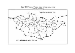 87050’ 
Çóðàã 1.1 Ìîíãîë Óëñûí çàñàã çàõèðãààíû íýãæ 
52009’ 
119054’ 
(Àéìàã, íèéñëýë). 
Îðîñûí Õîëáîîíû Óëñ 
41035’ 
Á¿ãä Íàéðàìäàõ Õÿòàä Àðä Óëñ 
 