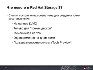 19
Что нового в Red Hat Storage 3?
• Снимки состояния на уровне тома для создания точки
восстановления
• На основе LVM2
• Только для “тонких дисков”
• 256 снимков на том
• Одновременно на дном томе
• Пользовательские снимки (Tech Preview)
 