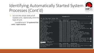 Identifying Automatically Started System
Processes (Cont’d)
5. (a) List the active state of all
loaded units. Optionally, limit the
type of unit.
[root@ServerX ~]# systemctl list-
units --type=service
 