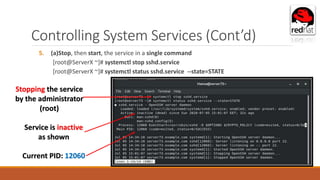 Controlling System Services (Cont’d)
5. (a)Stop, then start, the service in a single command
[root@ServerX ~]# systemctl stop sshd.service
[root@ServerX ~]# systemctl status sshd.service --state=STATE
Service is inactive
as shown
Stopping the service
by the administrator
(root)
Current PID: 12060
 