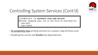 Controlling System Services (Cont’d)
o To completely stop printing services on a system, stop all three units
o Disabling the service will disable the dependencies
 
