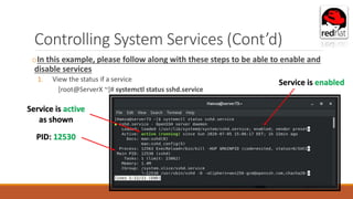 Controlling System Services (Cont’d)
oIn this example, please follow along with these steps to be able to enable and
disable services
1. View the status if a service
[root@ServerX ~]# systemctl status sshd.service
Service is active
as shown
PID: 12530
Service is enabled
 