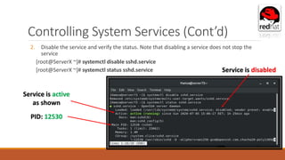 Controlling System Services (Cont’d)
2. Disable the service and verify the status. Note that disabling a service does not stop the
service
[root@ServerX ~]# systemctl disable sshd.service
[root@ServerX ~]# systemctl status sshd.service Service is disabled
Service is active
as shown
PID: 12530
 