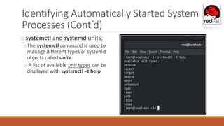 Identifying Automatically Started System
Processes (Cont’d)
o systemctl and systemd units:
oThe systemctl command is used to
manage different types of systemd
objects called units
o A list of available unit types can be
displayed with systemctl –t help
 
