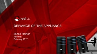 DEFIANCE OF THE APPLIANCE
Irshad Raihan
Red Hat
February 2017
 