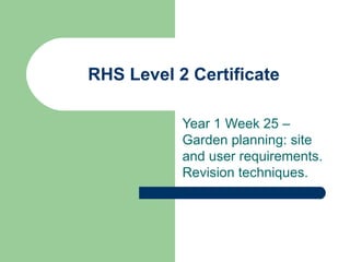 RHS Level 2 Certificate

           Year 1 Week 25 –
           Garden planning: site
           and user requirements.
           Revision techniques.
 
