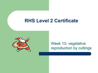RHS Level 2 Certificate
Week 13- vegetative
reproduction by cuttings
 