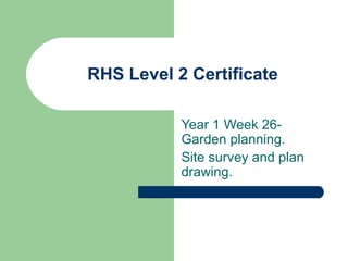 RHS Level 2 Certificate

           Year 1 Week 26-
           Garden planning.
           Site survey and plan
           drawing.
 