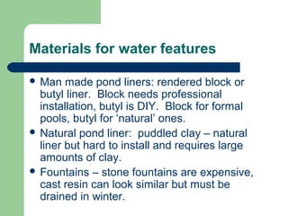 Materials for water features
 Man made pond liners: rendered block or
butyl liner. Block needs professional
installation,...