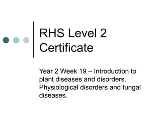 RHS Level 2
Certificate
Year 2 Week 19 – Introduction to
plant diseases and disorders.
Physiological disorders and fungal
diseases.
 