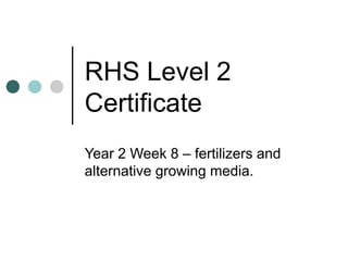 RHS Level 2
Certificate
Year 2 Week 8 – fertilizers and
alternative growing media.
 