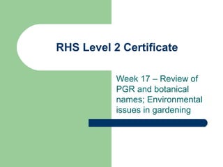 RHS Level 2 Certificate
Week 17 – Review of
PGR and botanical
names; Environmental
issues in gardening

 