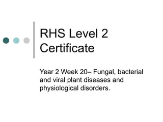 RHS Level 2
Certificate
Year 2 Week 20– Fungal, bacterial
and viral plant diseases and
physiological disorders.
 