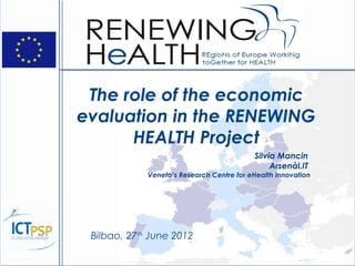 The role of the economic
evaluation in the RENEWING
      HEALTH Project
                                           Silvia Mancin
                                                Arsenàl.IT
             Veneto’s Research Centre for eHealth innovation




 Bilbao, 27th June 2012
 