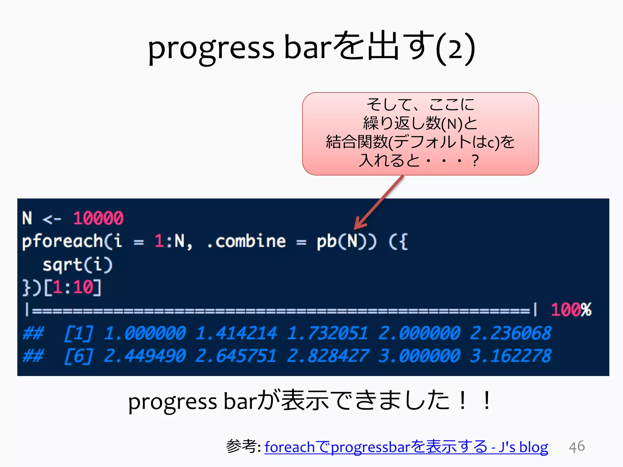 progress barを出す(2)
46
そして、ここに
繰り返し数(N)と
結合関数(デフォルトはc)を
入れると・・・？
progress barが表示できました！！
参考: foreachでprogressbarを表示する - J's blog
 