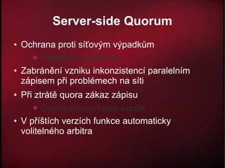 Server-side Quorum
●   Ochrana proti síťovým výpadkům
         Nebezpečí „split-brain“
●   Zabránění vzniku inkonzistencí paralelním
    zápisem při problémech na síti
●   Při ztrátě quora zákaz zápisu
         Definováno pro každý svazek
●   V příštích verzích funkce automaticky
    volitelného arbitra
 