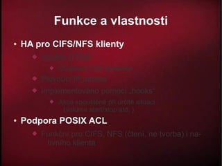 Funkce a vlastnosti
●   HA pro CIFS/NFS klienty
         Využito CTDB
               Clustered TDB database
         Plovoucí IP adresa
         Implementováno pomocí „hooks“
               Akce spouštěné při určité situaci
                 (volume start/stop atd. )
●   Podpora POSIX ACL
         Funkční pro CIFS, NFS (čtení, ne tvorba) i na-
           tivního klienta
 