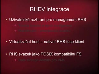 RHEV integrace
●   Uživatelské rozhraní pro management RHS
         Tvorba svazků a jejich konfigurace
         Rozšiřování / zmenšování svazků

●   Virtualizační host – nativní RHS fuse klient

●   RHS svazek jako POSIX kompatibilní FS
         Data storage domain pro VMs
 