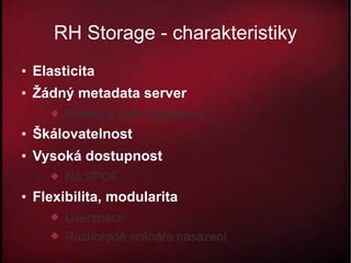 RH Storage - charakteristiky
●   Elasticita
●   Žádný metadata server
         Elastický hash algoritmus
●   Škálovatelnost
●   Vysoká dostupnost
         No SPOF
●   Flexibilita, modularita
         Userspace
         Různorodé scénáře nasazení
 