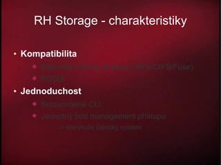 RH Storage - charakteristiky

●   Kompatibilita
         Klientské metody přístupu (NFS/CIFS/Fuse)
         POSIX
●   Jednoduchost
         Srozumitelné CLI
         Jednotný bod management přístupu
              -> kterýkoliv členský systém
 