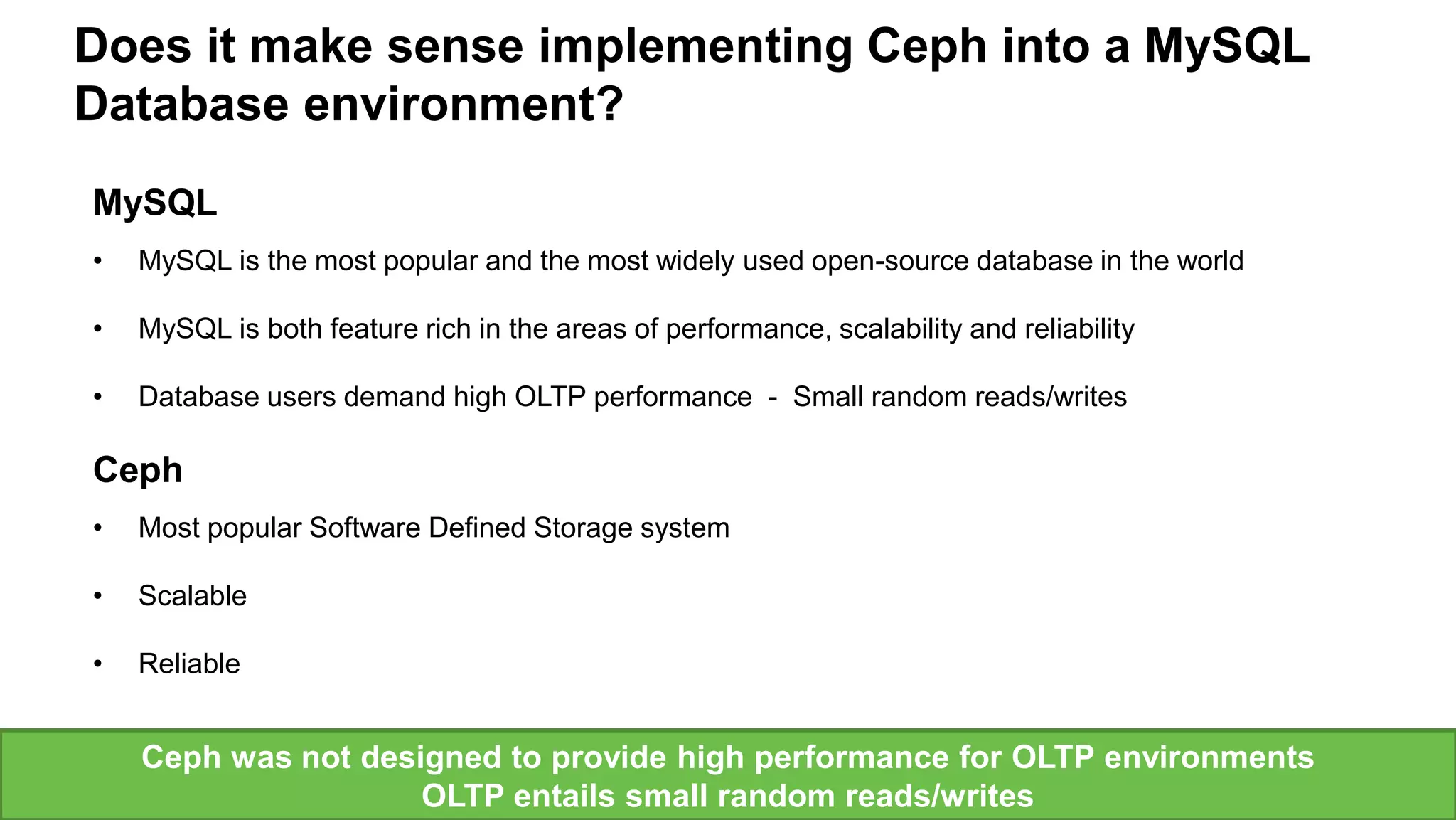 Seagate Confidential 8
MySQL
• MySQL is the most popular and the most widely used open-source database in the world
• MySQL is both feature rich in the areas of performance, scalability and reliability
• Database users demand high OLTP performance - Small random reads/writes
Ceph
• Most popular Software Defined Storage system
• Scalable
• Reliable
Does it make sense implementing Ceph into a MySQL
Database environment?
Ceph was not designed to provide high performance for OLTP environments
OLTP entails small random reads/writes
 