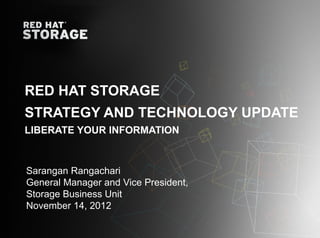 RED HAT STORAGE
    STRATEGY AND TECHNOLOGY UPDATE
    LIBERATE YOUR INFORMATION



    Sarangan Rangachari
    General Manager and Vice President,
    Storage Business Unit
    November 14, 2012

1
 