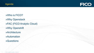 © 2012 Fair Isaac Corporation. Confidential.2
Agenda
»Who is FICO?
»Why Openstack
»FAC (FICO Analytic Cloud)
»Why Openshift
»Architecture
»Automation
»Questions
 