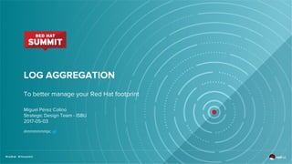 LOG AGGREGATION
To better manage your Red Hat footprint
Miguel Pérez Colino
Strategic Design Team - ISBU
2017-05-03
@mmmmmmpc
 