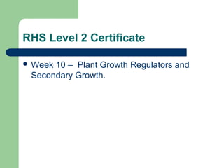 RHS Level 2 Certificate
 Week 10 – Plant Growth Regulators and
Secondary Growth.
 