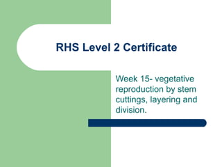 RHS Level 2 Certificate
Week 15- vegetative
reproduction by stem
cuttings, layering and
division.
 