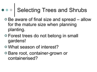 Selecting Trees and Shrubs Be aware of final size and spread – allow for the mature size when planning planting. Forest trees do not belong in small gardens! What season of interest? Bare root, container-grown or containerised? 