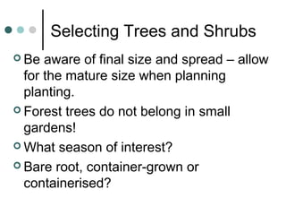 Selecting Trees and Shrubs
 Be aware of final size and spread – allow
for the mature size when planning
planting.
 Forest trees do not belong in small
gardens!
 What season of interest?
 Bare root, container-grown or
containerised?
 