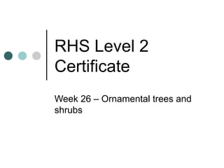 RHS Level 2
Certificate
Week 26 – Ornamental trees and
shrubs
 
