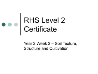 RHS Level 2
Certificate
Year 2 Week 2 – Soil Texture,
Structure and Cultivation
 