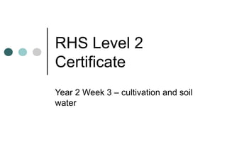 RHS Level 2
Certificate
Year 2 Week 3 – cultivation and soil
water
 