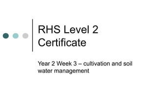 RHS Level 2
Certificate
Year 2 Week 3 – cultivation and soil
water management
 