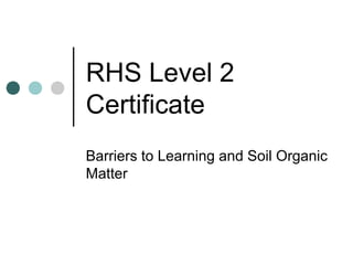 RHS Level 2
Certificate
Barriers to Learning and Soil Organic
Matter
 