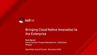 Nick Barcet
Senior Director Product Management - OpenStack
@nijaba
OpenStack Summit Ocata - Barcelona 2016
Bringing Cloud Native Innovation to
the Enterprise
 