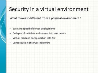 Security in a virtual environment
What makes it different from a physical environment?


– Ease and speed of server deployments
– Collapse of switches and servers into one device
– Virtual machine encapsulation into files
– Consolidation of server hardware
 