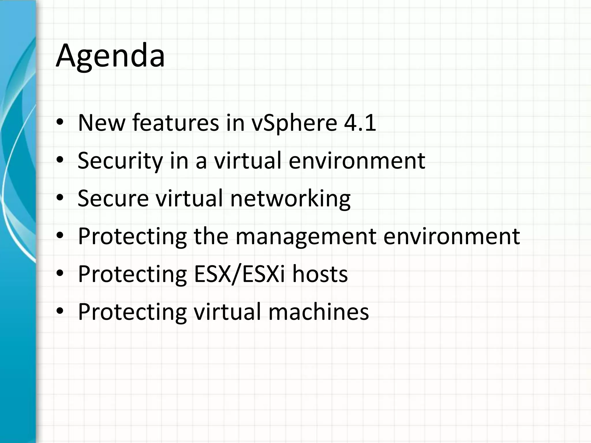 Agenda
•   New features in vSphere 4.1
•   Security in a virtual environment
•   Secure virtual networking
•   Protecting the management environment
•   Protecting ESX/ESXi hosts
•   Protecting virtual machines
 