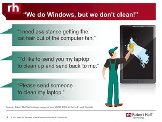 “We do Windows, but we don’t clean!”
“I need assistance getting the
cat hair out of the computer fan.”
4
“I’d like to send you my laptop
to clean up and send back to me.”
“Please send someone
to clean my laptop.”
