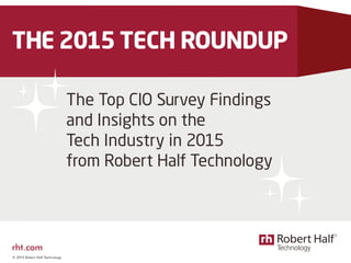 © 2015 Robert Half Technology
THE 2015 TECH ROUNDUP
The Top CIO Survey Findings
and Insights on the
Tech Industry in 2015
from Robert Half Technology
rht.com
 