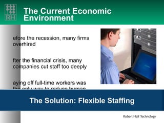 The Current Economic Environment Before the recession, many firms overhired After the financial crisis, many companies cut staff too deeply Laying off full-time workers was the only way to reduce human resources costs The Solution: Flexible Staffing 