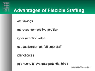 Advantages of Flexible Staffing Cost savings Improved competitive position Higher retention rates Reduced burden on full-time staff Wider choices Opportunity to evaluate potential hires 