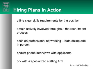 Hiring Plans in Action Outline clear skills requirements for the position Remain actively involved throughout the recruitment process Focus on professional networking – both online and in person Conduct phone interviews with applicants Work with a specialized staffing firm 