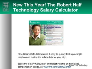New This Year! The Robert Half Technology Salary Calculator Online Salary Calculator makes it easy to quickly look up a single position and customize salary data for your city Access the Salary Calculator, and latest insights on hiring and compensation trends, at:  www.rht.com/SalaryCenter   