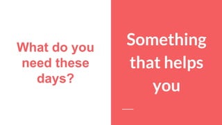 What do you
need these
days?
Something
that helps
you
 